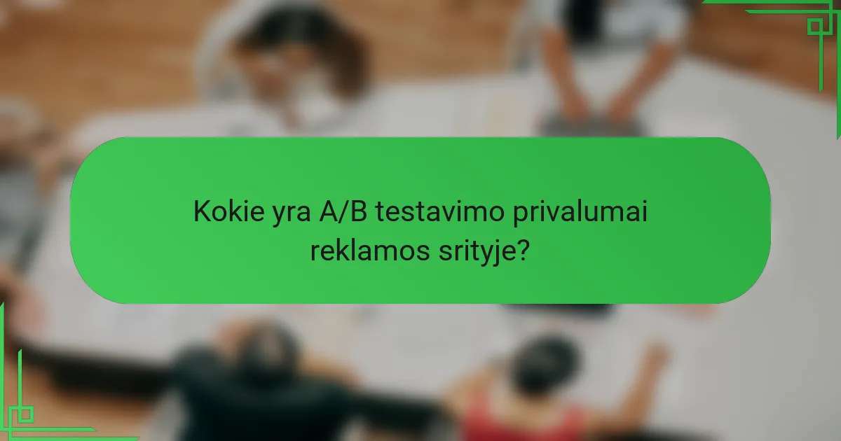Kokie yra A/B testavimo privalumai reklamos srityje?