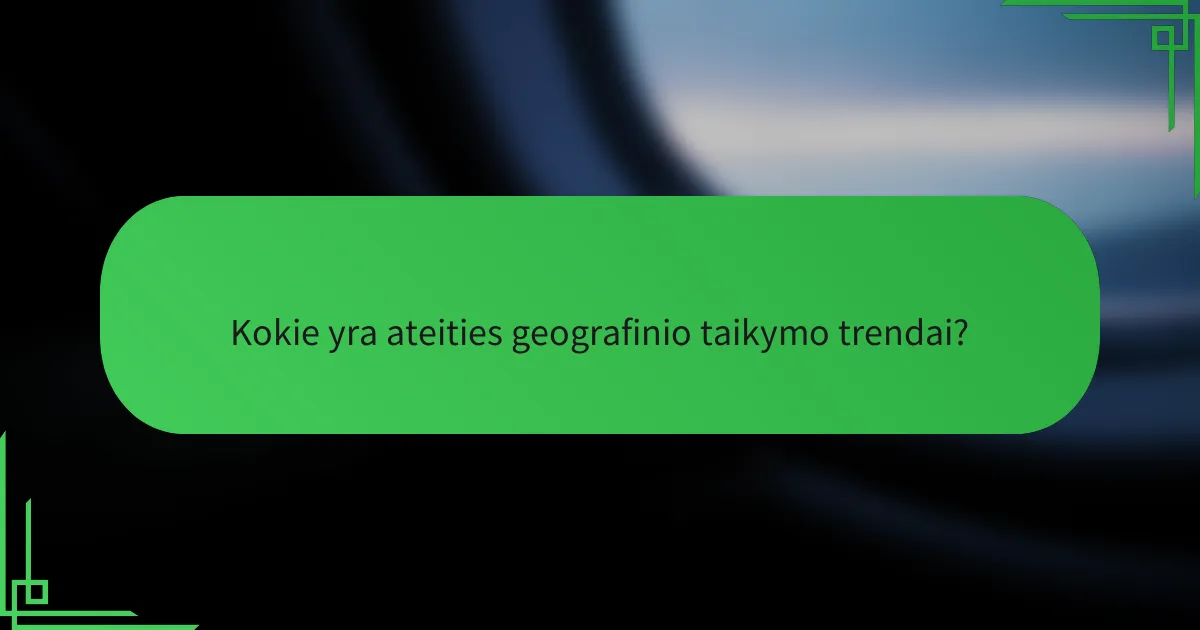 Kokie yra ateities geografinio taikymo trendai?